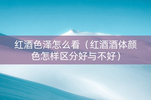 红酒色泽怎么看（红酒酒体颜色怎样区分好与不好）