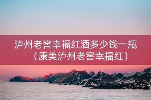 泸州老窖幸福红酒多少钱一瓶（康美泸州老窖幸福红）