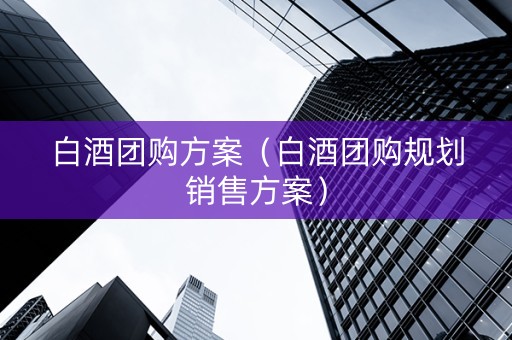 白酒团购方案（白酒团购规划销售方案）