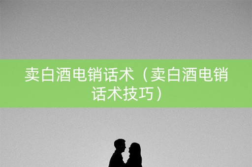卖白酒电销话术（卖白酒电销话术技巧）