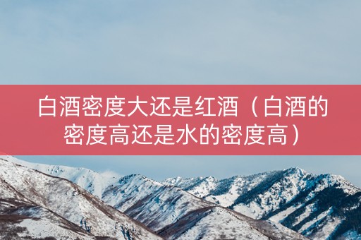 白酒密度大还是红酒（白酒的密度高还是水的密度高）