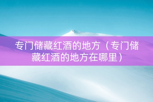 专门储藏红酒的地方（专门储藏红酒的地方在哪里）