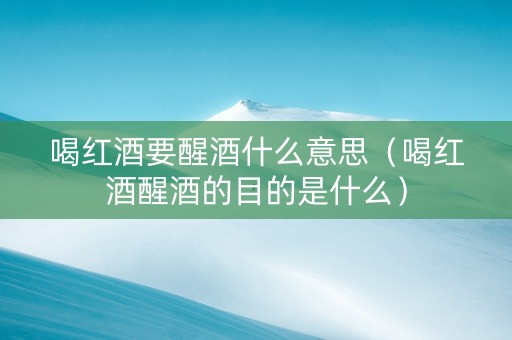 喝红酒要醒酒什么意思（喝红酒醒酒的目的是什么）