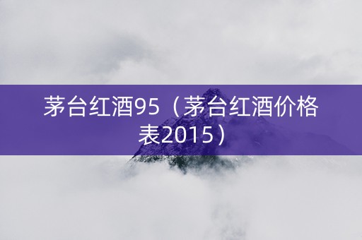 茅台红酒95（茅台红酒价格表2015）