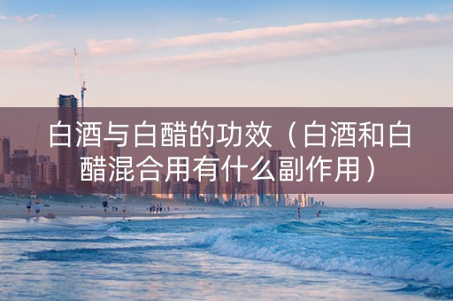 白酒与白醋的功效（白酒和白醋混合用有什么副作用）