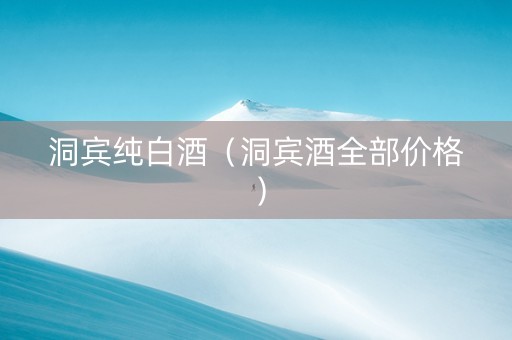 洞宾纯白酒（洞宾酒全部价格）