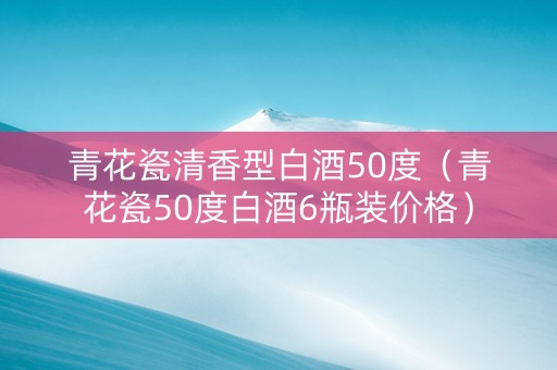青花瓷清香型白酒50度（青花瓷50度白酒6瓶装价格）