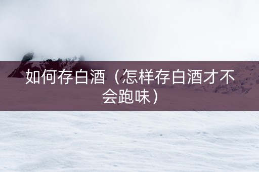 如何存白酒（怎样存白酒才不会跑味）