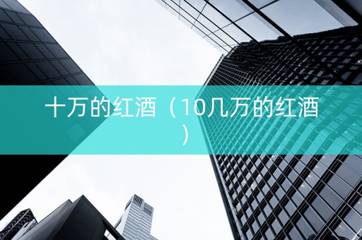十万的红酒（10几万的红酒）