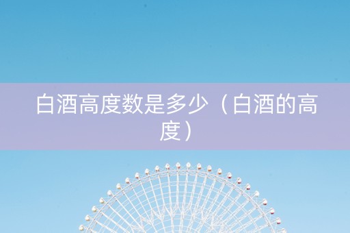 白酒高度数是多少（白酒的高度）