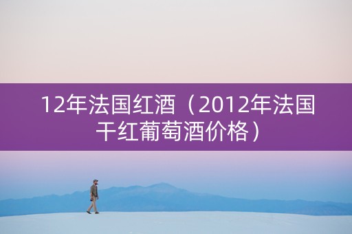 12年法国红酒（2012年法国干红葡萄酒价格）