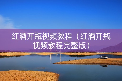 红酒开瓶视频教程（红酒开瓶视频教程完整版）