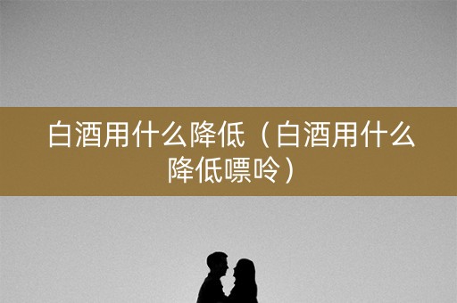 白酒用什么降低（白酒用什么降低嘌呤）