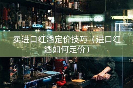卖进口红酒定价技巧（进口红酒如何定价）
