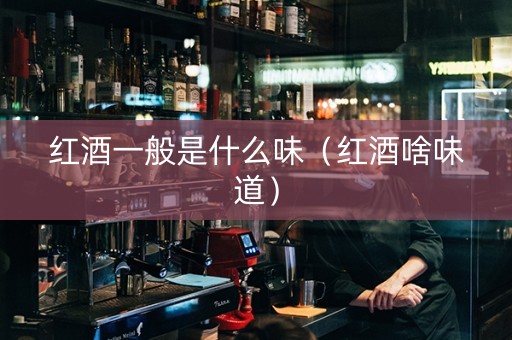 红酒一般是什么味（红酒啥味道）