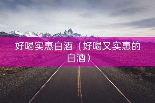 好喝实惠白酒（好喝又实惠的白酒）