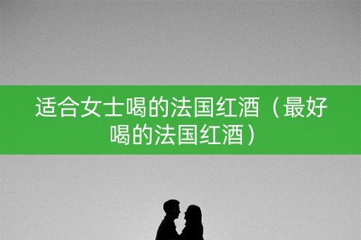 适合女士喝的法国红酒（最好喝的法国红酒）