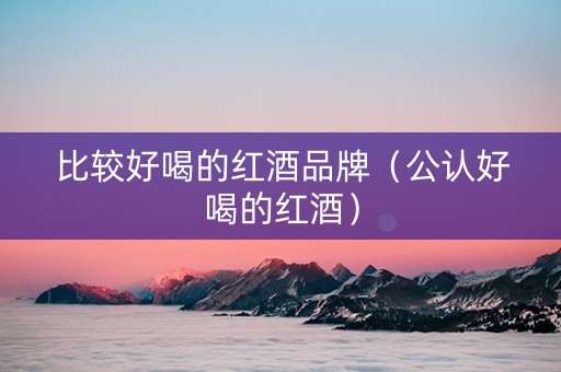 比较好喝的红酒品牌（公认好喝的红酒）