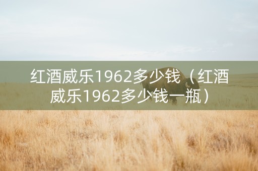 红酒威乐1962多少钱（红酒威乐1962多少钱一瓶）