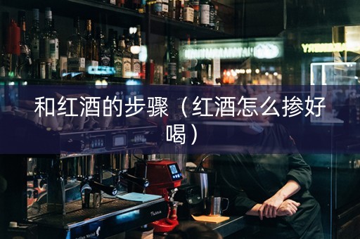 和红酒的步骤（红酒怎么掺好喝）
