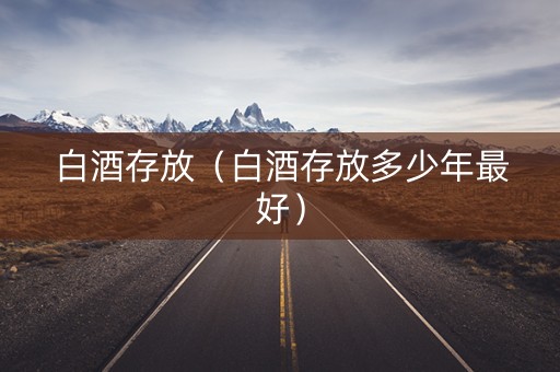 白酒存放（白酒存放多少年最好）