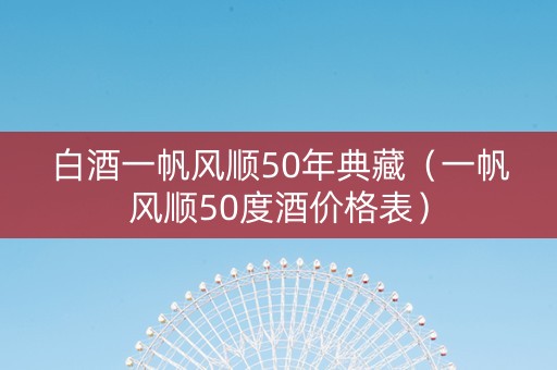 白酒一帆风顺50年典藏（一帆风顺50度酒价格表）