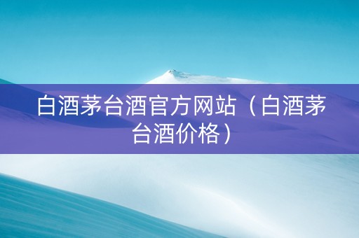 白酒茅台酒官方网站（白酒茅台酒价格）