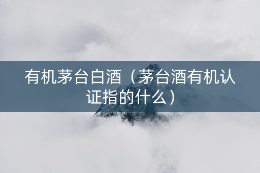 有机茅台白酒（茅台酒有机认证指的什么）