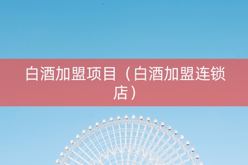 白酒加盟项目（白酒加盟连锁店）