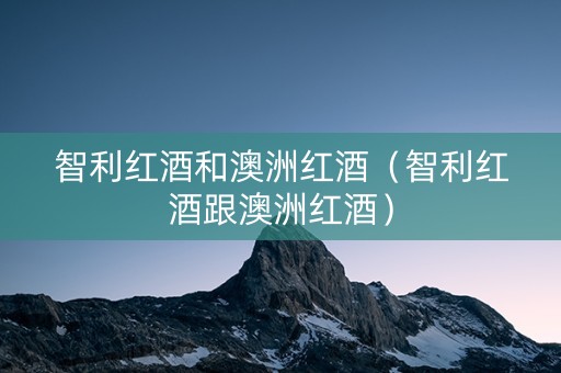 智利红酒和澳洲红酒（智利红酒跟澳洲红酒）
