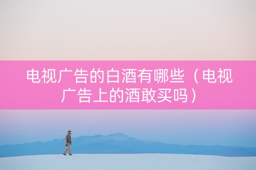 电视广告的白酒有哪些（电视广告上的酒敢买吗）