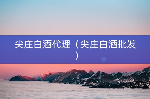 尖庄白酒代理（尖庄白酒批发）