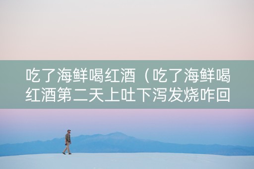 吃了海鲜喝红酒(吃了海鲜喝红酒第二天上吐下泻发烧咋回事) 吃了海鲜喝红酒(吃了海鲜喝红酒第二天上吐下泻发烧咋回事)