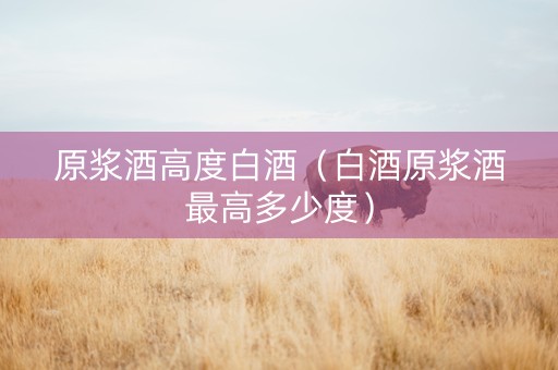 原浆酒高度白酒(白酒原浆酒最高多少度) 原浆酒高度白酒(白酒原浆酒最高多少度)