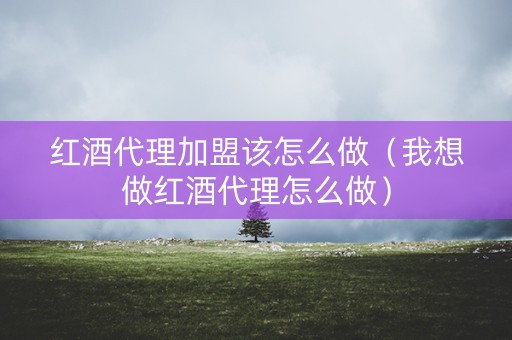 红酒代理加盟该怎么做(我想做红酒代理怎么做) 红酒代理加盟该怎么做(我想做红酒代理怎么做)