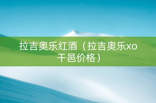 拉吉奥乐红酒（拉吉奥乐xo干邑价格）