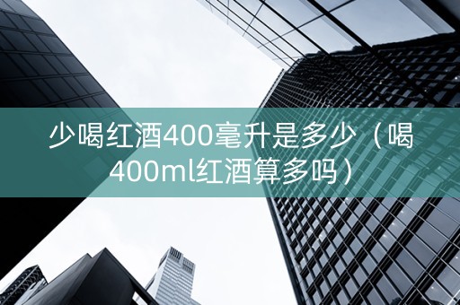 少喝红酒400毫升是多少(喝400ml红酒算多吗) 少喝红酒400毫升是多少(喝400ml红酒算多吗)
