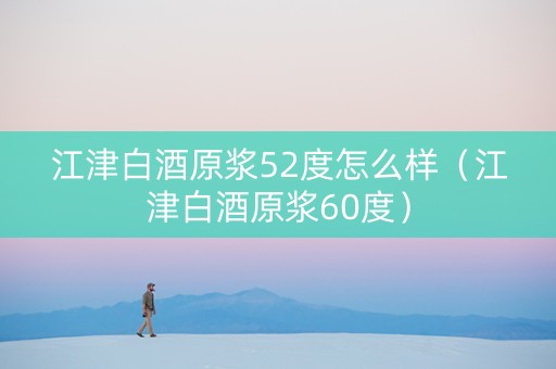 江津白酒原浆52度怎么样（江津白酒原浆60度）
