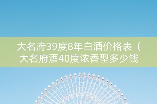 大名府39度8年白酒价格表（大名府酒40度浓香型多少钱）