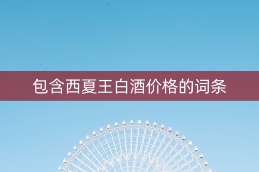 包含西夏王白酒价格的词条