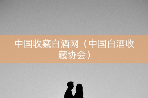 中国收藏白酒网(中国白酒收藏协会) 中国收藏白酒网(中国白酒收藏协会)