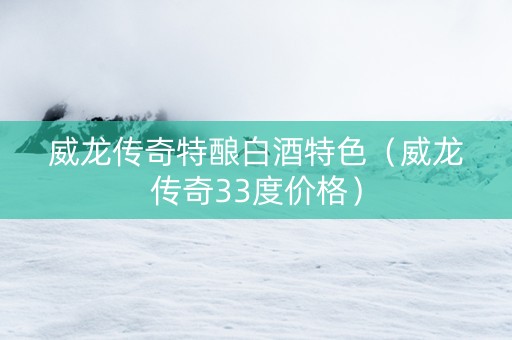 威龙传奇特酿白酒特色(威龙传奇33度价格) 威龙传奇特酿白酒特色(威龙传奇33度价格)