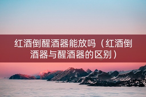 红酒倒醒酒器能放吗(红酒倒酒器与醒酒器的区别) 红酒倒醒酒器能放吗(红酒倒酒器与醒酒器的区别)