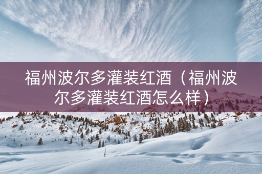 福州波尔多灌装红酒（福州波尔多灌装红酒怎么样）