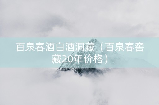 百泉春酒白酒洞藏(百泉春窖藏20年价格) 百泉春酒白酒洞藏(百泉春窖藏20年价格)
