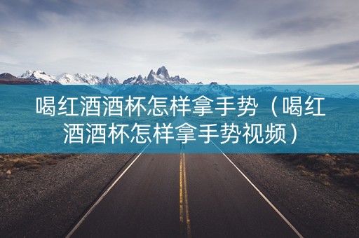 喝红酒酒杯怎样拿手势(喝红酒酒杯怎样拿手势视频) 喝红酒酒杯怎样拿手势(喝红酒酒杯怎样拿手势视频)