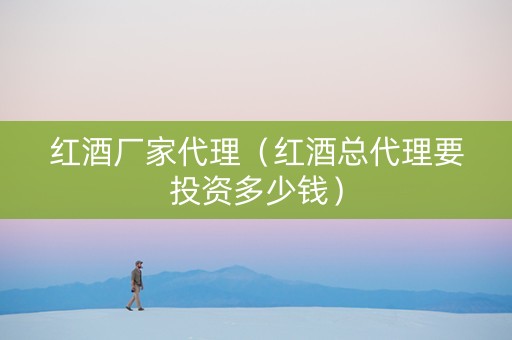 红酒厂家代理(红酒总代理要投资多少钱) 红酒厂家代理(红酒总代理要投资多少钱)
