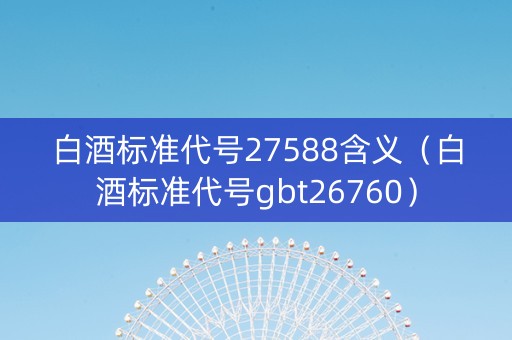 白酒标准代号27588含义(白酒标准代号gbt26760) 白酒标准代号27588含义(白酒标准代号gbt26760)