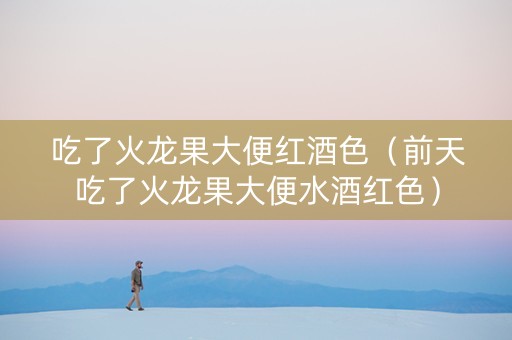 吃了火龙果大便红酒色(前天吃了火龙果大便水酒红色) 吃了火龙果大便红酒色(前天吃了火龙果大便水酒红色)