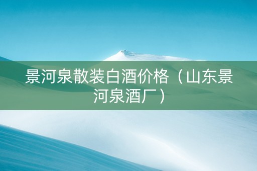 景河泉散装白酒价格(山东景河泉酒厂) 景河泉散装白酒价格(山东景河泉酒厂)
